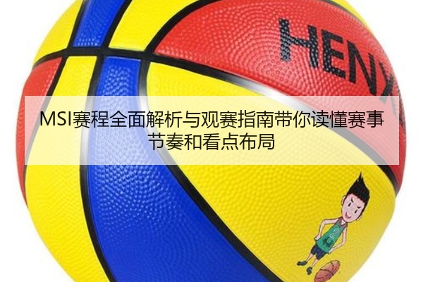 MSI赛程全面解析与观赛指南带你读懂赛事节奏和看点布局
