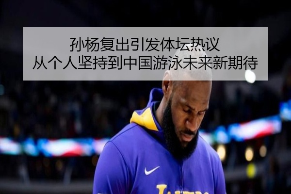 孙杨复出引发体坛热议 从个人坚持到中国游泳未来新期待