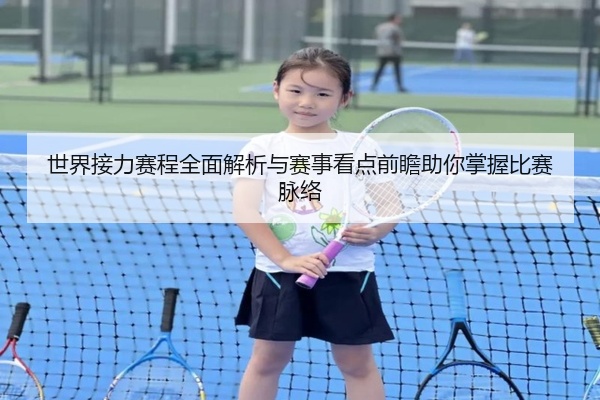 世界接力赛程全面解析与赛事看点前瞻助你掌握比赛脉络