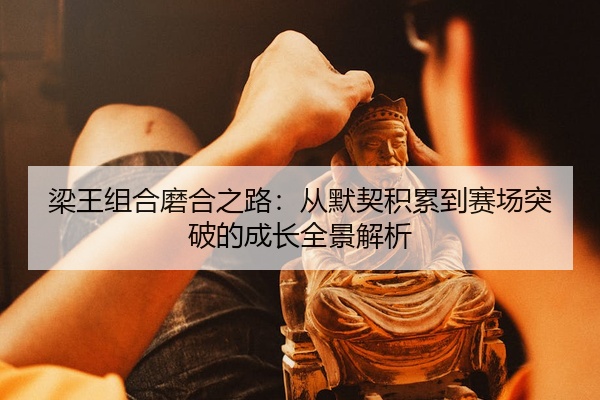 梁王组合磨合之路：从默契积累到赛场突破的成长全景解析